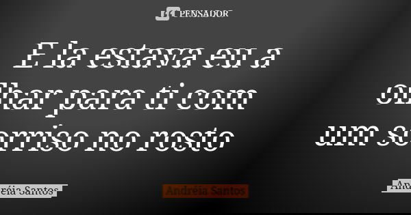 E la estava eu a olhar para ti com um sorriso no rosto... Frase de Andreia Santos.