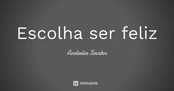 Escolha ser feliz... Frase de Andreia Santos.