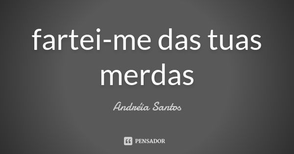 fartei-me das tuas merdas... Frase de Andreia Santos.