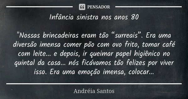 Infância sinistra nos anos 80 "Nossas brincadeiras eram tão “surreais”. Era uma diversão imensa comer pão com ovo frito, tomar café com leite... e depois, ... Frase de Andreia Santos.