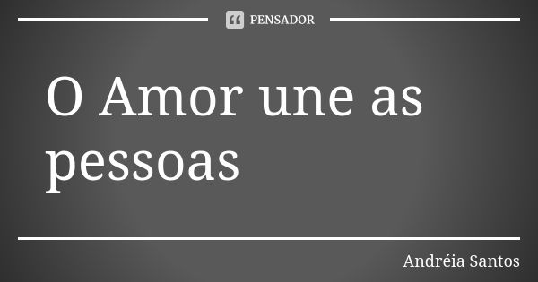 O Amor une as pessoas... Frase de Andreia Santos.