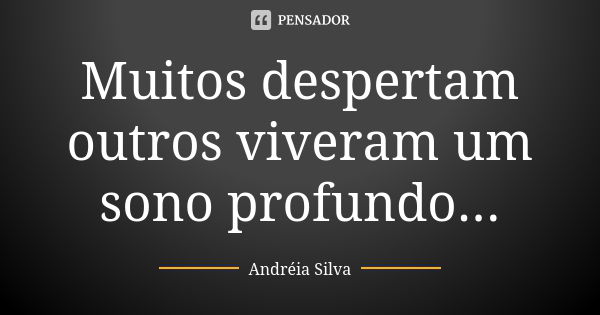 Muitos despertam outros viveram um sono profundo...... Frase de Andréia Silva.