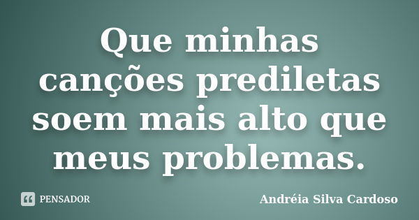 Que minhas canções prediletas soem mais alto que meus problemas.... Frase de Andreia Silva Cardoso.