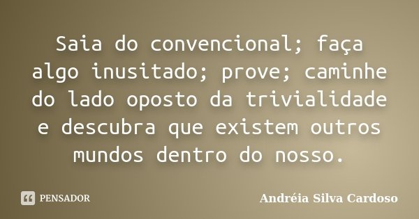 Saia do convencional; faça algo inusitado; prove; caminhe do lado oposto da trivialidade e descubra que existem outros mundos dentro do nosso.... Frase de Andreia Silva Cardoso.