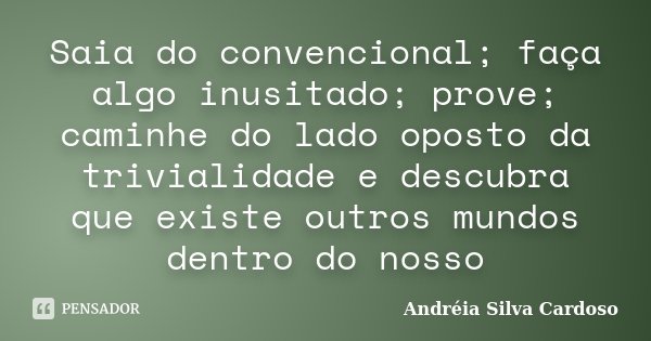 Saia do convencional; faça algo inusitado; prove; caminhe do lado oposto da trivialidade e descubra que existe outros mundos dentro do nosso... Frase de Andreia Silva Cardoso.
