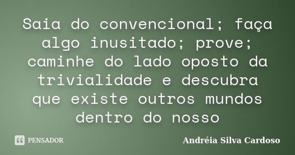 Saia do convencional; faça algo inusitado; prove; caminhe do lado oposto da trivialidade e descubra que existe outros mundos dentro do nosso... Frase de Andreia Silva Cardoso.