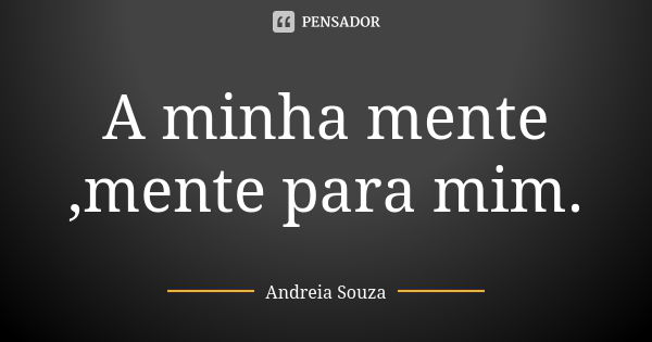 A minha mente ,mente para mim.... Frase de Andreia Souza.