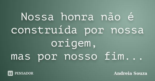 Nossa honra não é construída por nossa origem, mas por nosso fim...... Frase de Andreia Souza.