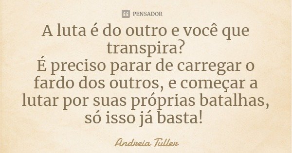 A luta é do outro e você que transpira?
É preciso parar de carregar o fardo dos outros, e começar a lutar por suas próprias batalhas, só isso já basta!... Frase de Andreia Tuller.