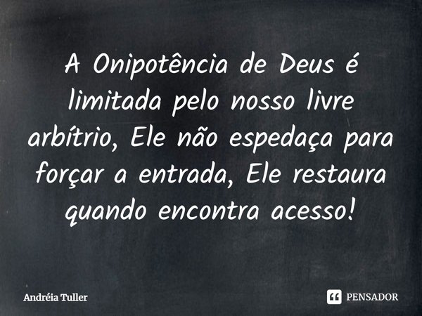 A Onipotência de Deus é limitada pelo nosso livre arbítrio, Ele não espedaça para forçar a entrada, Ele restaura quando encontra acesso!... Frase de Andréia Tuller.