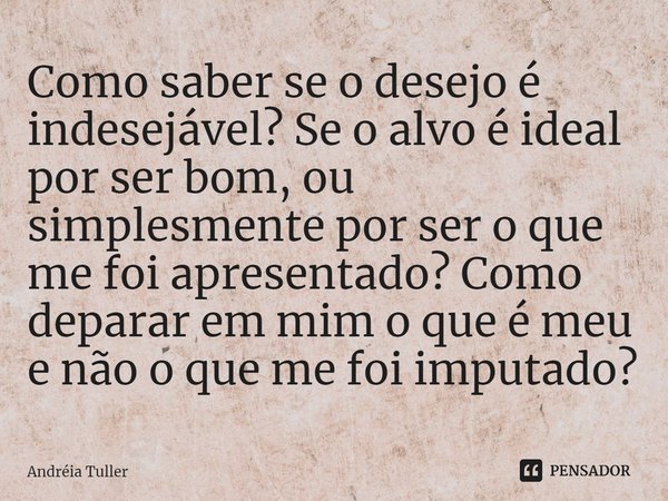 Como saber se o desejo é indesejável? Se o alvo é ideal por ser bom, ou simplesmente por ser o que me foi apresentado? Como deparar em mim o que é meu e não o q... Frase de Andréia Tuller.