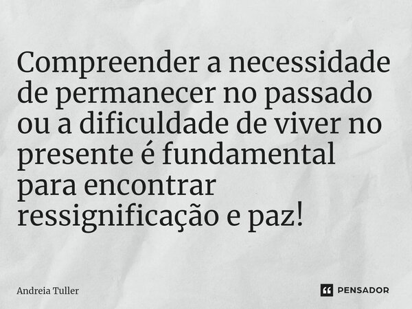 ⁠Compreender a necessidade de permanecer no passado ou a dificuldade de viver no presente é fundamental para encontrar ressignificação e paz!... Frase de Andréia Tuller.