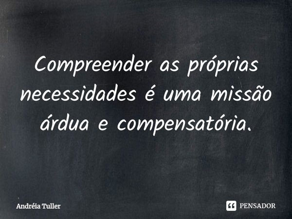 ⁠Compreender as próprias necessidades é uma missão árdua e compensatória.... Frase de Andréia Tuller.