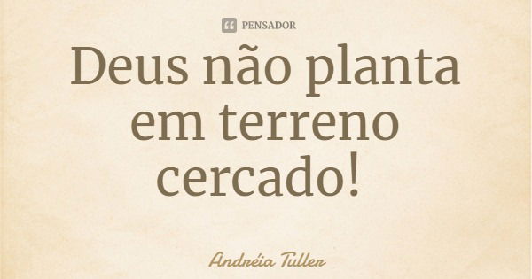 Deus não planta em terreno cercado!... Frase de Andréia Tuller.