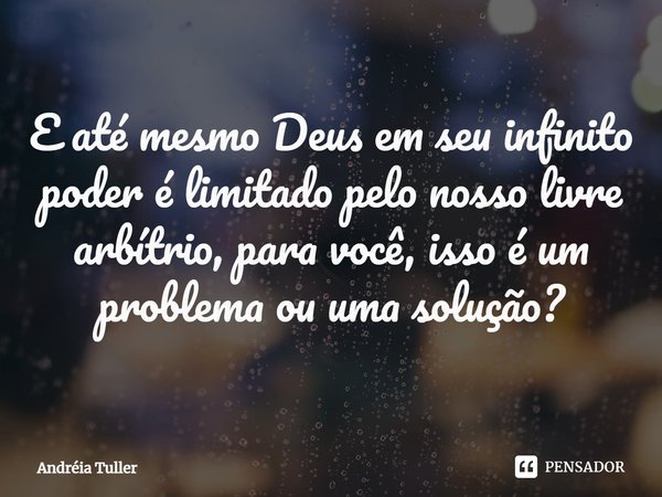 ⁠E até mesmo Deus em seu infinito poder é limitado pelo nosso livre arbítrio, para você, isso é um problema ou uma solução?... Frase de Andréia Tuller.
