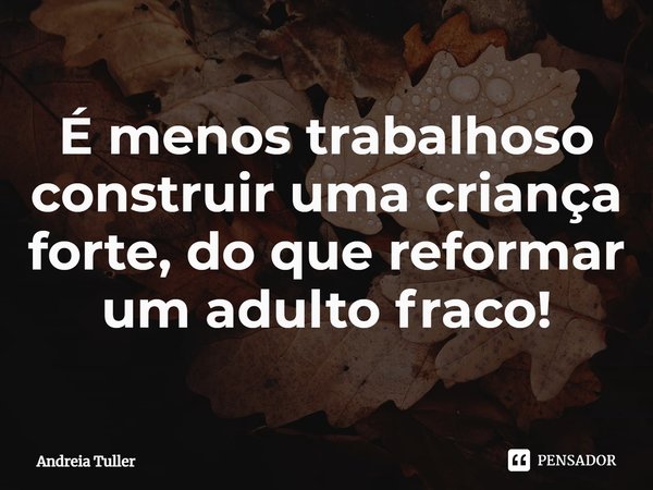 ⁠É menos trabalhoso construir uma criança forte, do que reformar um adulto fraco!... Frase de Andréia Tuller.