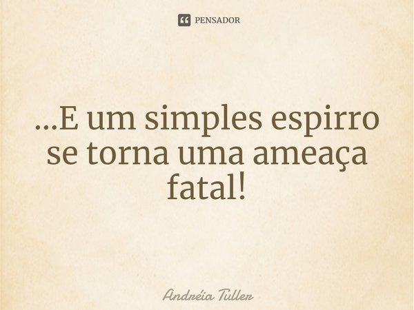 ...E um simples espirro se torna uma ameaça fatal!... Frase de Andréia Tuller.