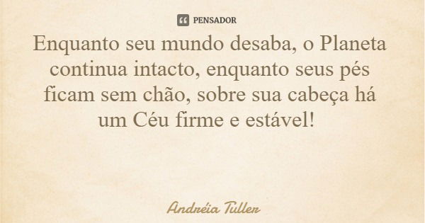 Enquanto seu mundo desaba, o Planeta continua intacto, enquanto seus pés ficam sem chão, sobre sua cabeça há um Céu firme e estável!... Frase de Andréia Tuller.