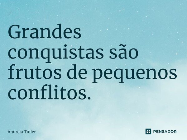 Grandes conquistas são frutos de pequenos conflitos.... Frase de Andréia Tuller.