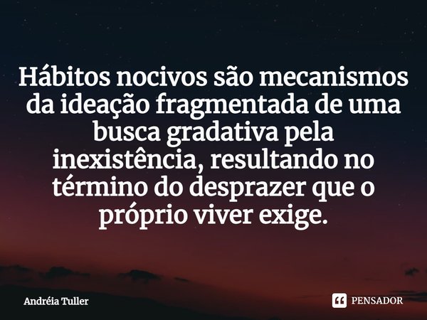 Hábitos nocivos são mecanismos da ideação fragmentada de uma busca gradativa pela inexistência, resultando no término do desprazer que o próprio viver exige.... Frase de Andréia Tuller.