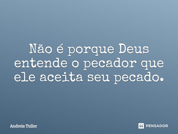 ⁠Não é porque Deus entende o pecador que ele aceita seu pecado.... Frase de Andréia Tuller.