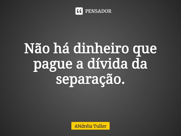 ⁠Não há dinheiro que pague a dívida da separação.... Frase de Andréia Tuller.