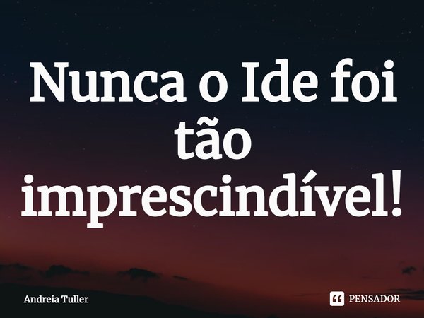 ⁠Nunca o Ide foi tão imprescindível!... Frase de Andréia Tuller.