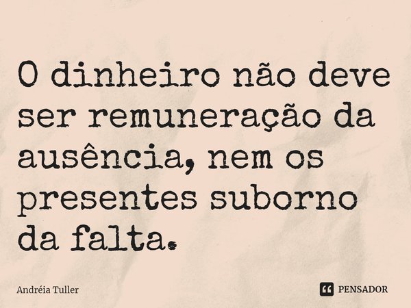O dinheiro não deve ser remuneração da ausência, nem os presentes suborno da falta.... Frase de Andréia Tuller.