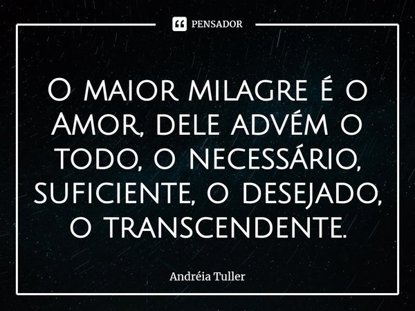 ⁠O maior milagre é o Amor, dele advém o todo, o necessário, suficiente, o desejado, o transcendente.... Frase de Andréia Tuller.