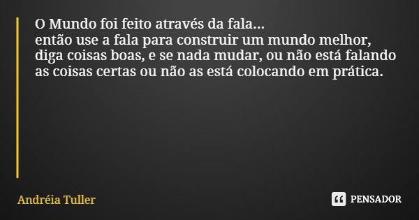 O Mundo foi feito através da fala... então use a fala para construir um mundo melhor, diga coisas boas, e se nada mudar, ou não está falando as coisas certas ou... Frase de Andréia Tuller.