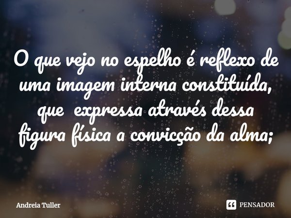 ⁠⁠O que vejo no espelho é reflexo de uma imagem interna constituída, que expressa através dessa figura física a convicção da alma;... Frase de Andréia Tuller.