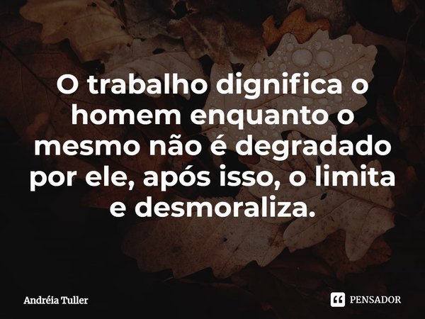 ⁠O trabalho dignifica o homem enquanto o mesmo não é degradado por ele, após isso, o limita e desmoraliza.... Frase de Andréia Tuller.