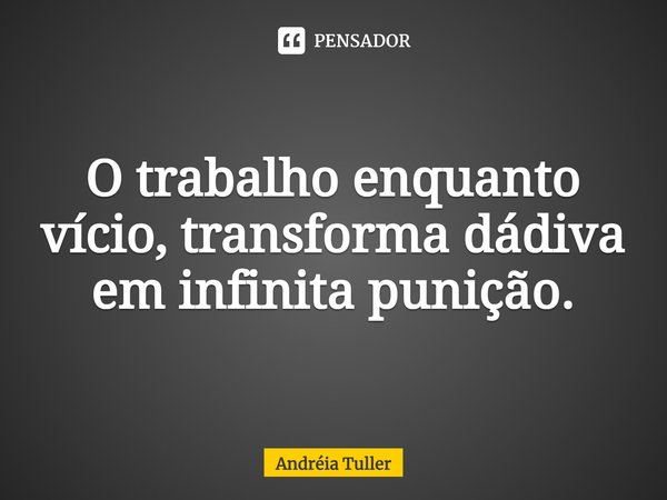 ⁠O trabalho enquanto vício, transforma dádiva em infinita punição.... Frase de Andréia Tuller.