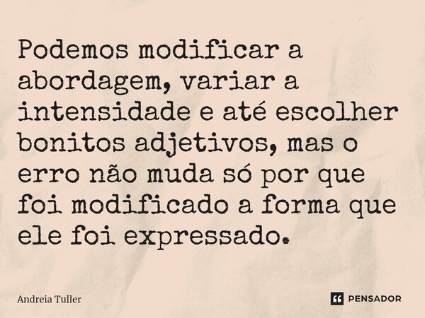 ⁠Podemos modificar a abordagem, variar a intensidade e até escolher bonitos adjetivos, mas o erro não muda só por que foi modificado a forma que ele foi express... Frase de Andréia Tuller.