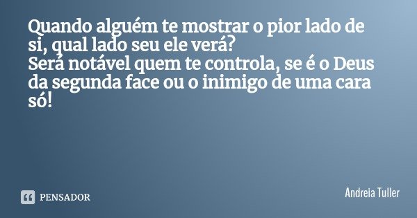Quando alguém te mostrar o pior lado de si, qual lado seu ele verá?
Será notável quem te controla, se é o Deus da segunda face ou o inimigo de uma cara só!... Frase de Andreia Tuller.