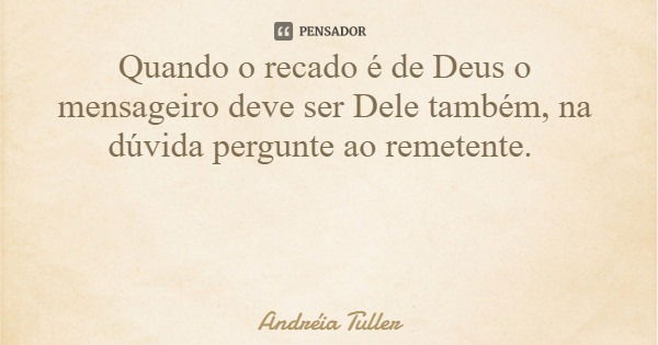 Quando o recado é de Deus o mensageiro deve ser Dele também, na dúvida pergunte ao remetente.... Frase de Andréia Tuller.