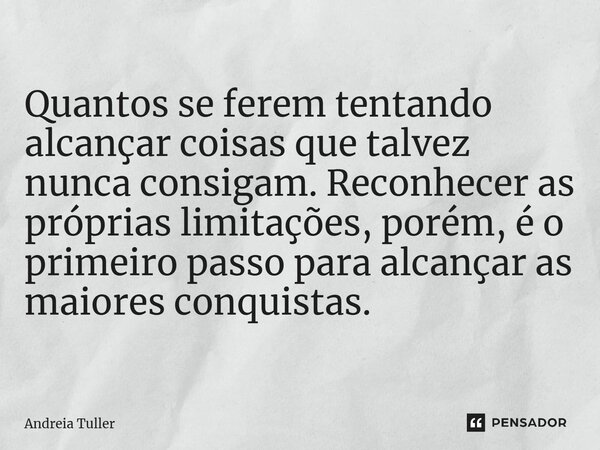 Quantos se ferem tentando alcançar coisas que talvez nunca consigam. Reconhecer as próprias limitações, porém, é o primeiro passo para alcançar as maiores conqu... Frase de Andréia Tuller.