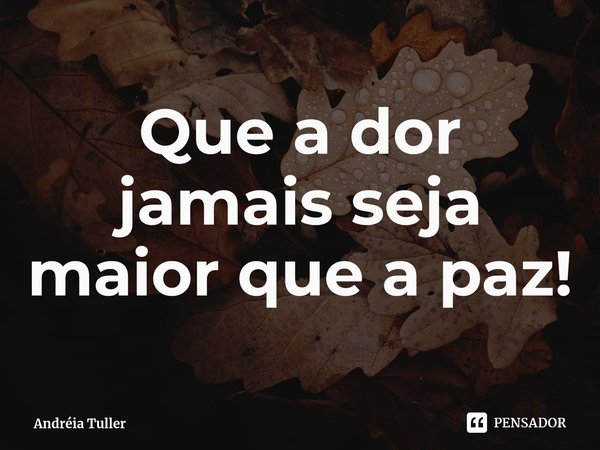 ⁠Que a dor jamais seja maior que a paz!... Frase de Andréia Tuller.