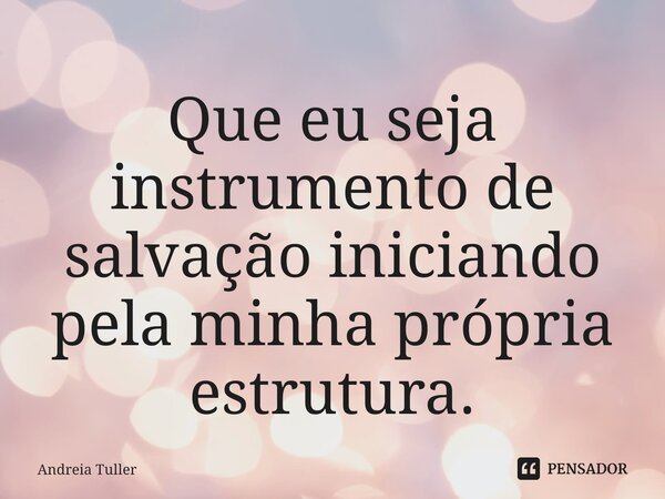 ⁠Que eu seja instrumento de salvação iniciando pela minha própria estrutura.... Frase de Andréia Tuller.
