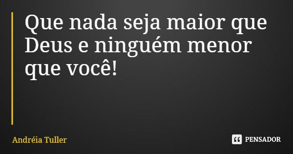 Que nada seja maior que Deus e ninguém menor que você!... Frase de Andréia Tuller.