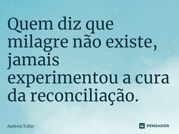 Quem diz que milagre não existe, jamais experimentou a cura da reconciliação.... Frase de Andréia Tuller.