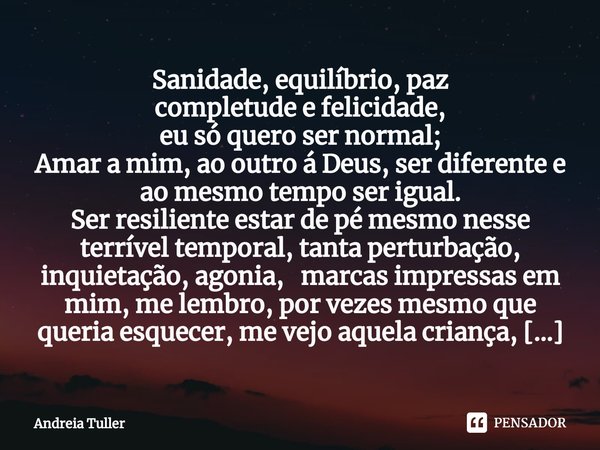 ⁠Sanidade, equilíbrio, paz
completude e felicidade,
eu só quero ser normal;
Amar a mim, ao outro á Deus, ser diferente e ao mesmo tempo ser igual.
Ser resilient... Frase de Andréia Tuller.