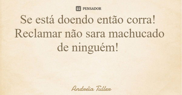 Se está doendo então corra! Reclamar não sara machucado de ninguém!... Frase de Andréia Tuller.