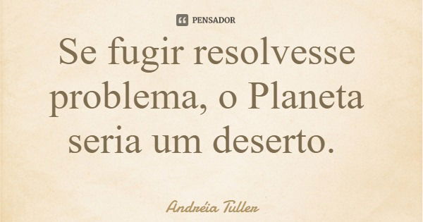 Se fugir resolvesse problema, o Planeta seria um deserto.... Frase de Andréia Tuller.