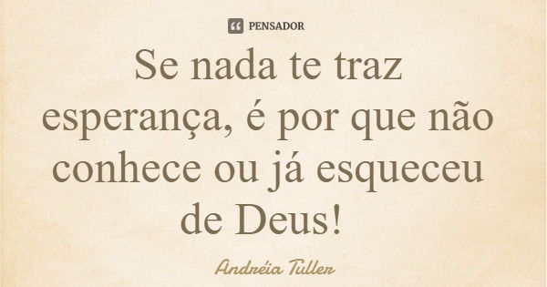 Se nada te traz esperança, é por que não conhece ou já esqueceu de Deus!... Frase de Andréia Tuller.