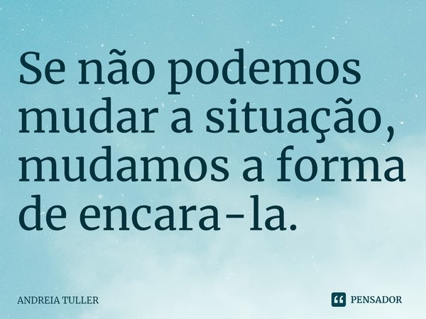 ⁠Se não podemos mudar a situação, mudamos a forma de encara-la.... Frase de Andréia Tuller.