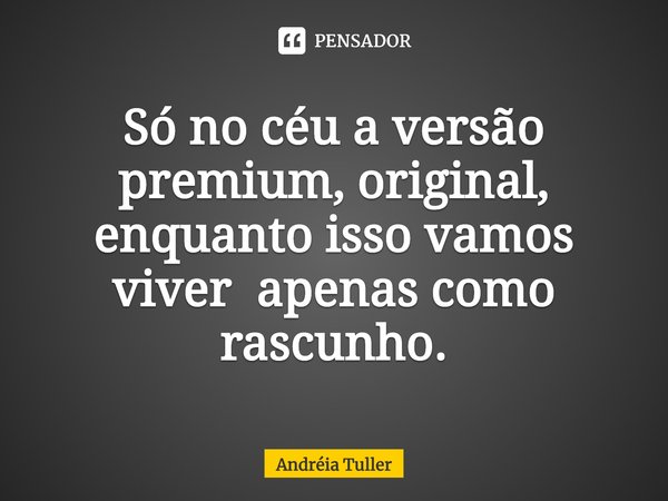 ⁠Só no céu a versão premium, original, enquanto isso vamos viver apenas como rascunho.... Frase de Andréia Tuller.