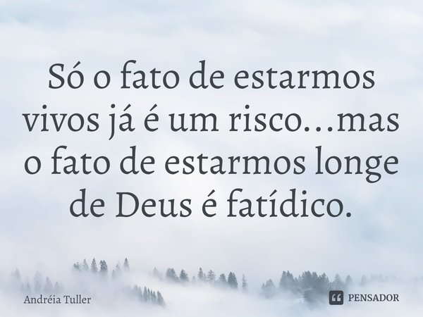 Só o fato de estarmos vivos já é um risco...mas o fato de estarmos longe de Deus é fatídico.... Frase de Andréia Tuller.