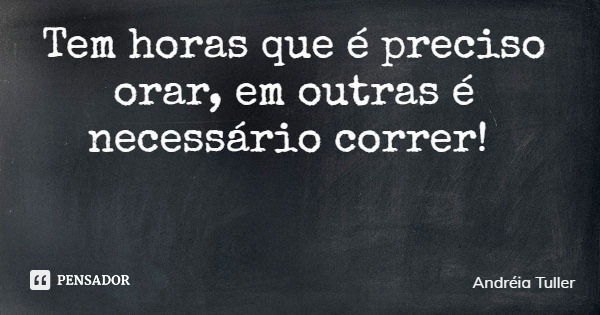 Tem horas que é preciso orar, em outras é necessário correr!... Frase de Andréia Tuller.