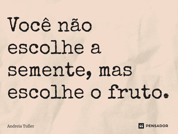⁠Você não escolhe a semente, mas escolhe o fruto.... Frase de Andréia Tuller.